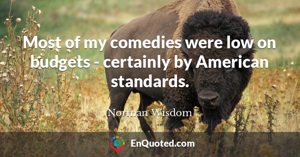 Most of my comedies were low on budgets - certainly by American standards.