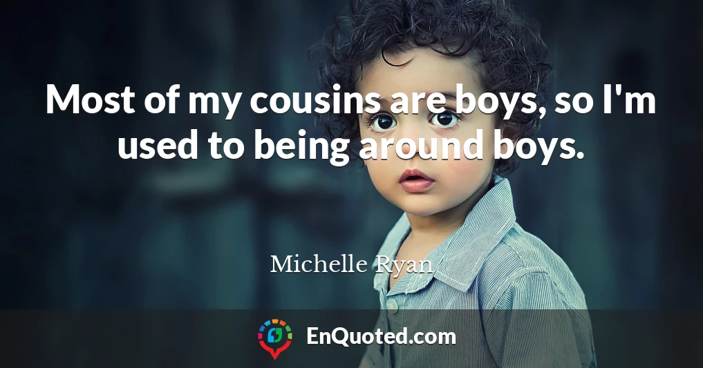 Most of my cousins are boys, so I'm used to being around boys.