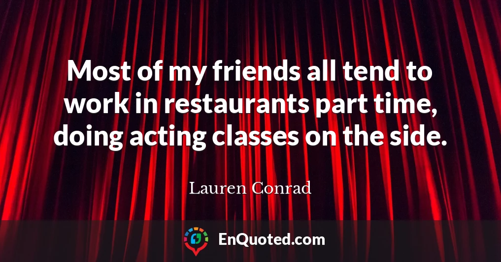 Most of my friends all tend to work in restaurants part time, doing acting classes on the side.