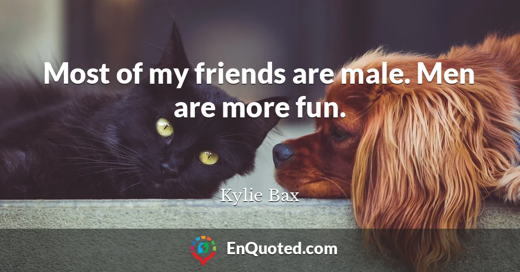 Most of my friends are male. Men are more fun.