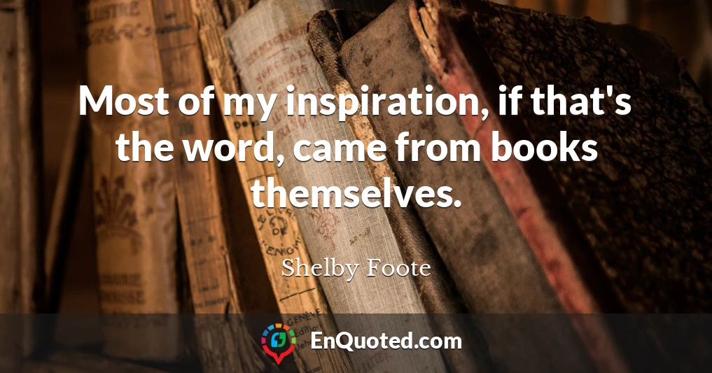 Most of my inspiration, if that's the word, came from books themselves.