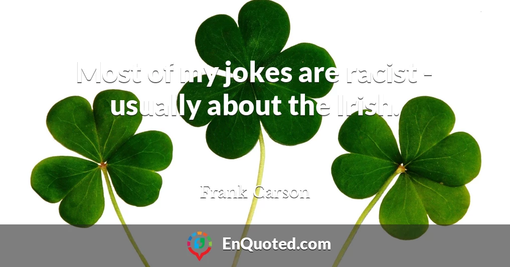 Most of my jokes are racist - usually about the Irish.