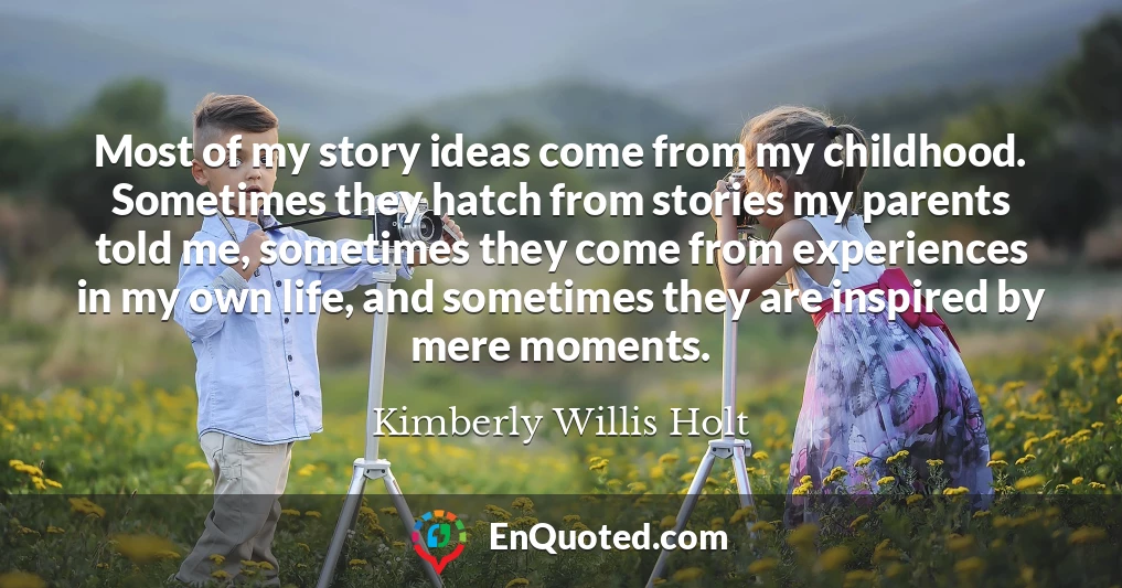 Most of my story ideas come from my childhood. Sometimes they hatch from stories my parents told me, sometimes they come from experiences in my own life, and sometimes they are inspired by mere moments.