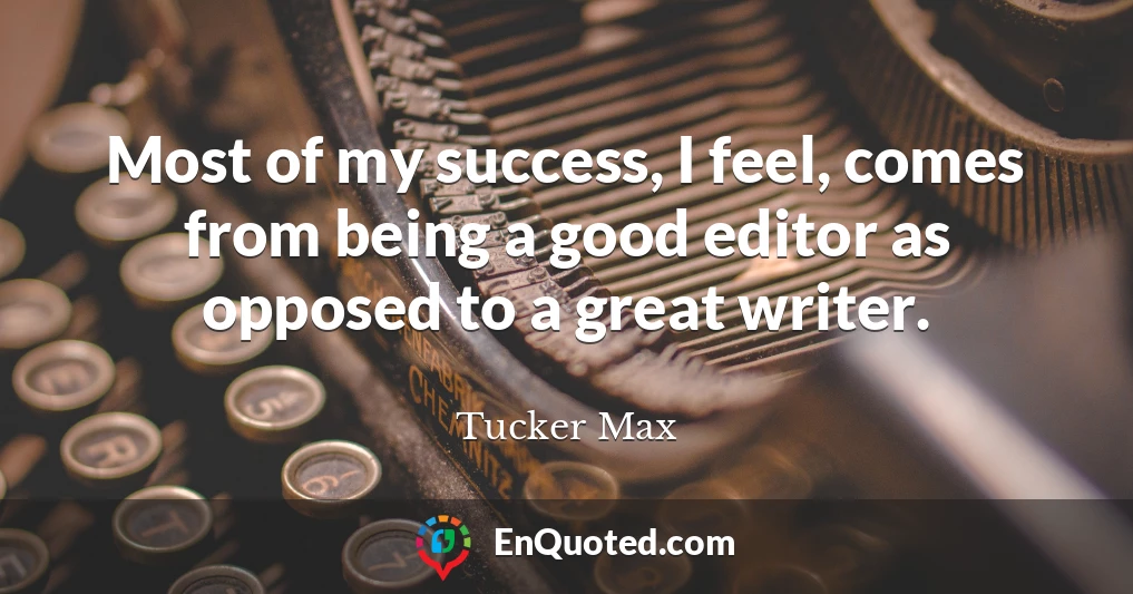 Most of my success, I feel, comes from being a good editor as opposed to a great writer.