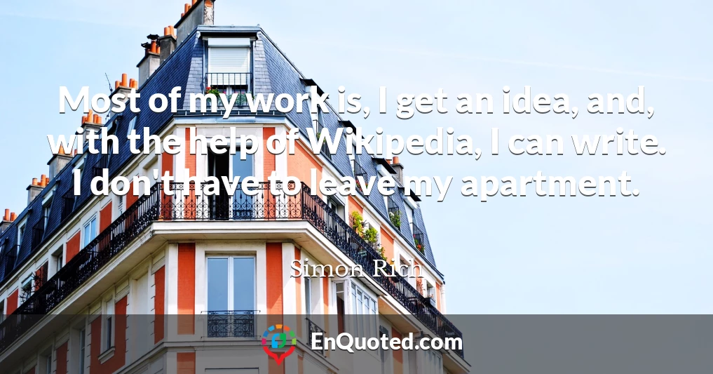 Most of my work is, I get an idea, and, with the help of Wikipedia, I can write. I don't have to leave my apartment.