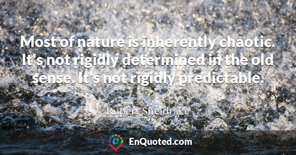 Most of nature is inherently chaotic. It's not rigidly determined in the old sense. It's not rigidly predictable.