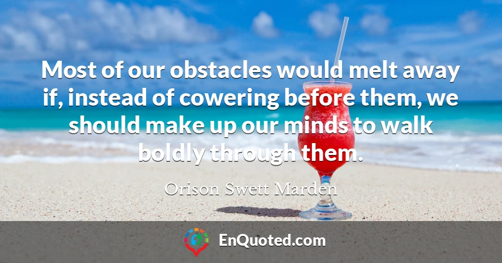 Most of our obstacles would melt away if, instead of cowering before them, we should make up our minds to walk boldly through them.