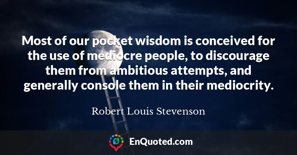 Most of our pocket wisdom is conceived for the use of mediocre people, to discourage them from ambitious attempts, and generally console them in their mediocrity.