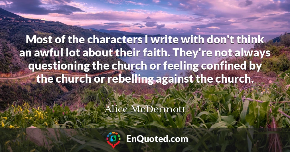 Most of the characters I write with don't think an awful lot about their faith. They're not always questioning the church or feeling confined by the church or rebelling against the church.