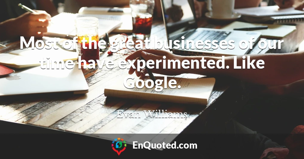 Most of the great businesses of our time have experimented. Like Google.