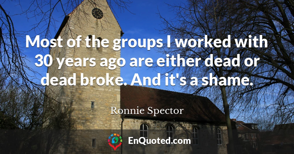Most of the groups I worked with 30 years ago are either dead or dead broke. And it's a shame.
