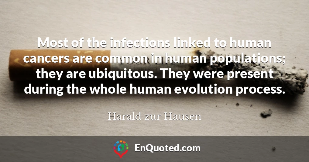 Most of the infections linked to human cancers are common in human populations; they are ubiquitous. They were present during the whole human evolution process.