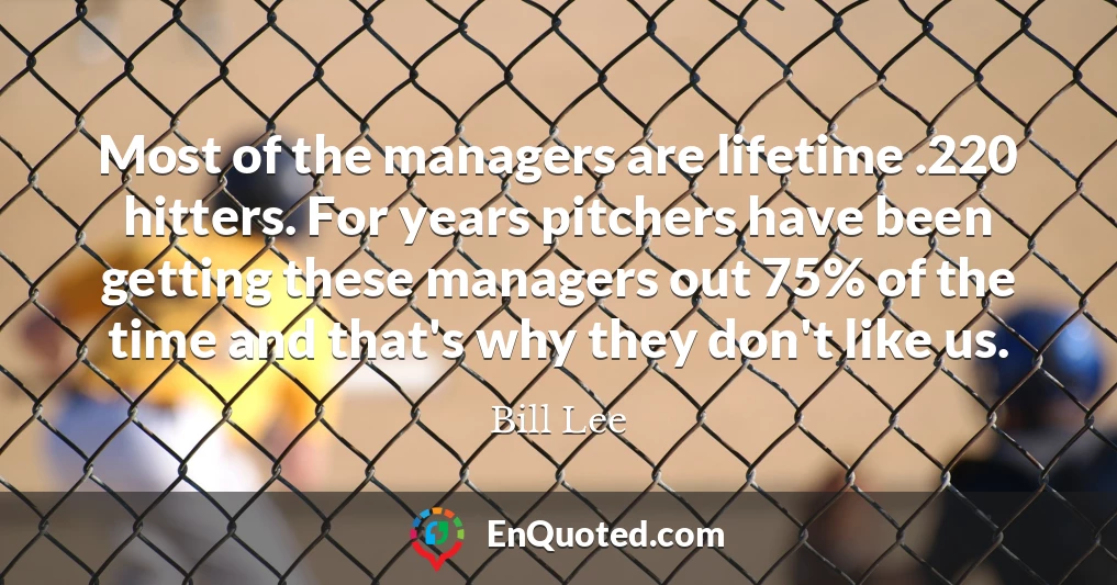 Most of the managers are lifetime .220 hitters. For years pitchers have been getting these managers out 75% of the time and that's why they don't like us.
