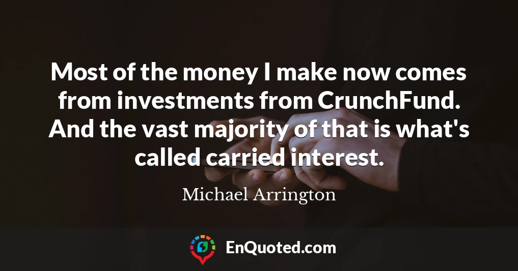 Most of the money I make now comes from investments from CrunchFund. And the vast majority of that is what's called carried interest.