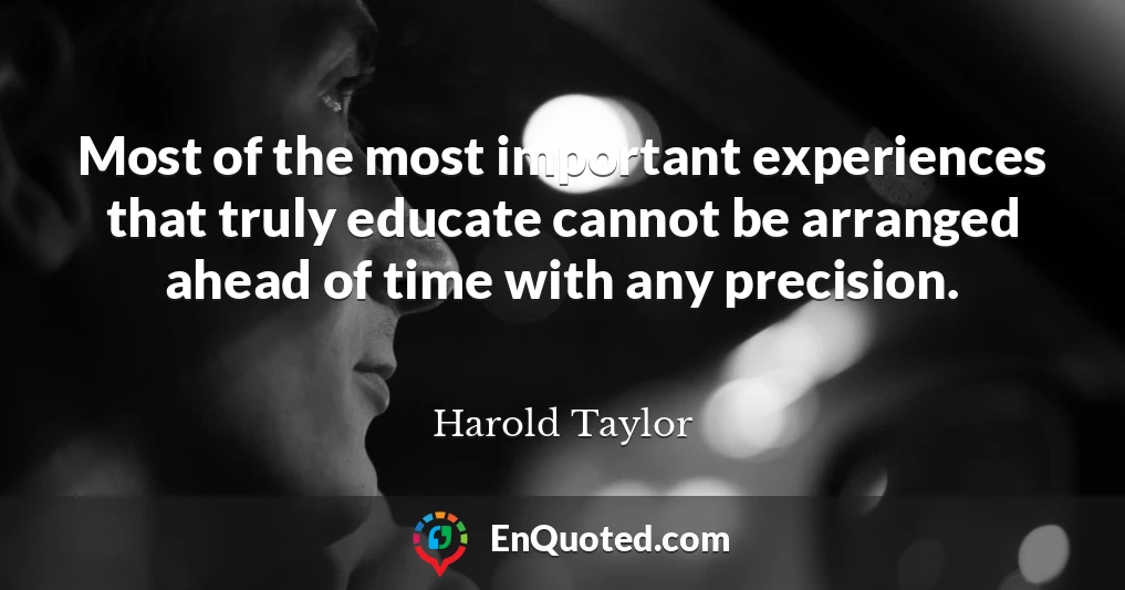 Most of the most important experiences that truly educate cannot be arranged ahead of time with any precision.