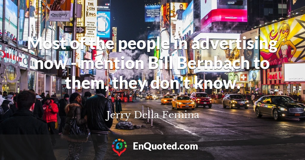 Most of the people in advertising now - mention Bill Bernbach to them, they don't know.
