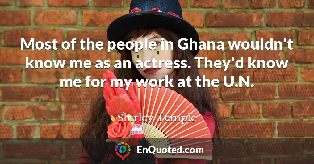 Most of the people in Ghana wouldn't know me as an actress. They'd know me for my work at the U.N.