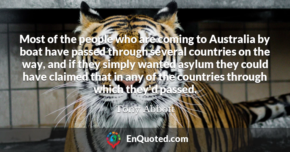 Most of the people who are coming to Australia by boat have passed through several countries on the way, and if they simply wanted asylum they could have claimed that in any of the countries through which they'd passed.