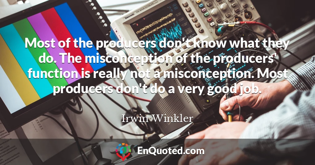 Most of the producers don't know what they do. The misconception of the producers' function is really not a misconception. Most producers don't do a very good job.