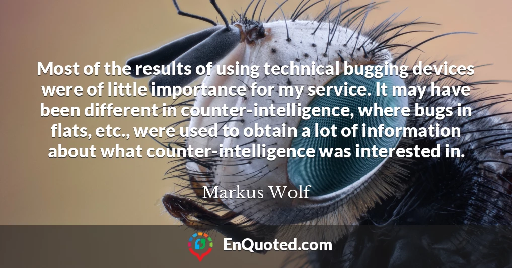 Most of the results of using technical bugging devices were of little importance for my service. It may have been different in counter-intelligence, where bugs in flats, etc., were used to obtain a lot of information about what counter-intelligence was interested in.