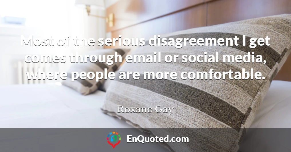 Most of the serious disagreement I get comes through email or social media, where people are more comfortable.