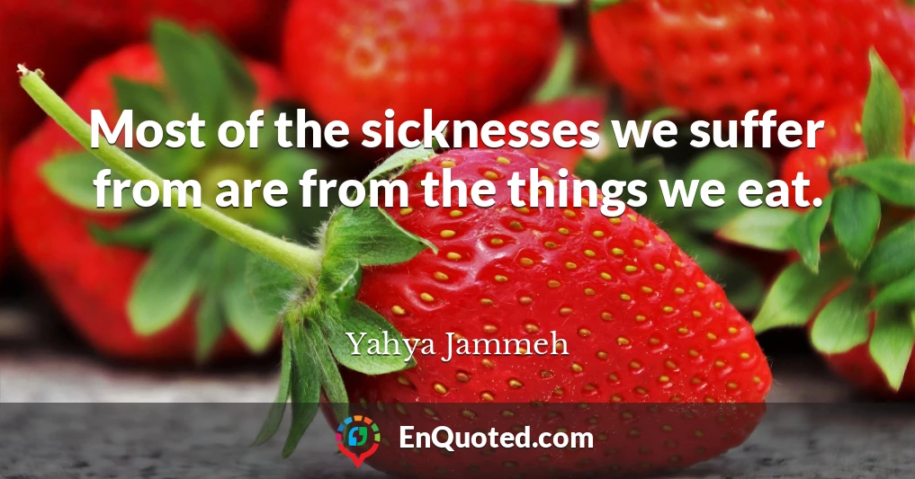 Most of the sicknesses we suffer from are from the things we eat.