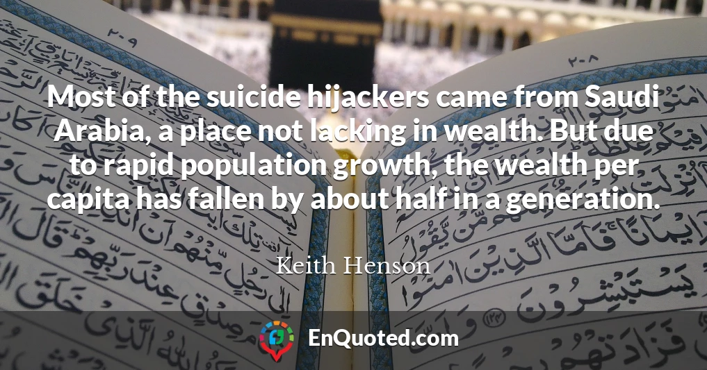 Most of the suicide hijackers came from Saudi Arabia, a place not lacking in wealth. But due to rapid population growth, the wealth per capita has fallen by about half in a generation.