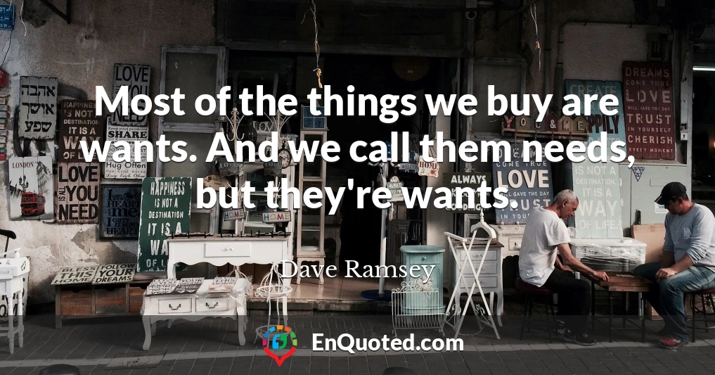 Most of the things we buy are wants. And we call them needs, but they're wants.