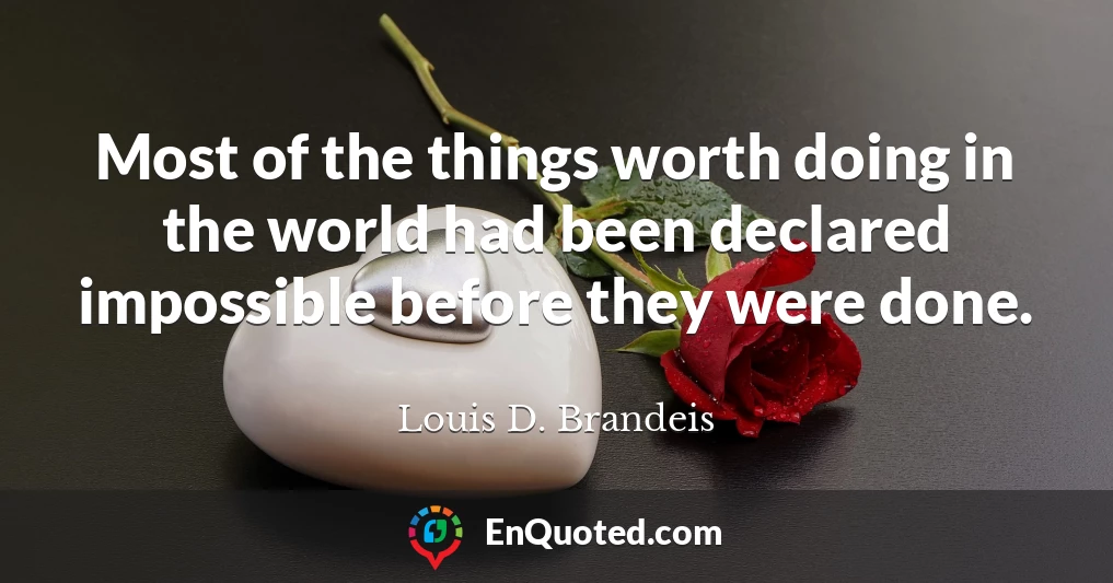 Most of the things worth doing in the world had been declared impossible before they were done.