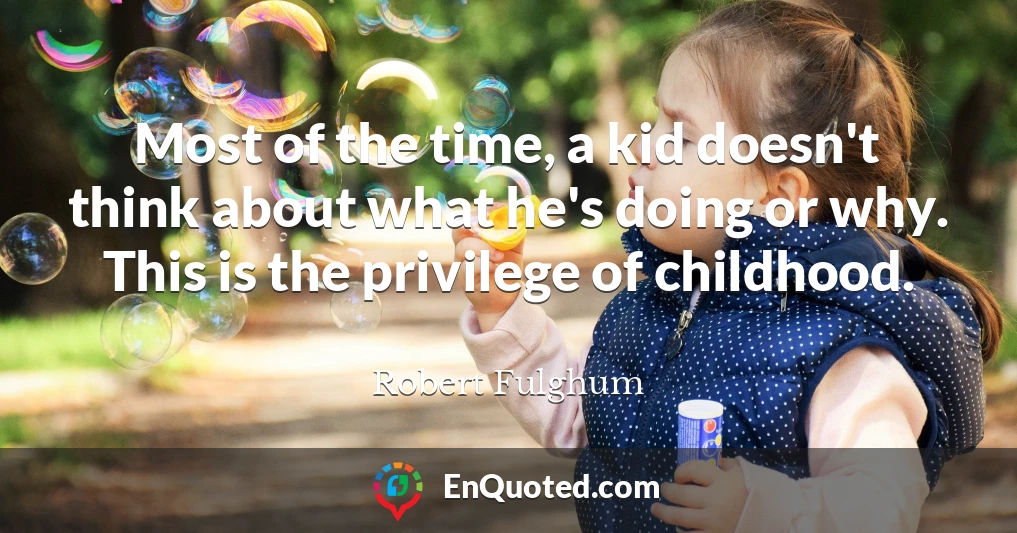 Most of the time, a kid doesn't think about what he's doing or why. This is the privilege of childhood.