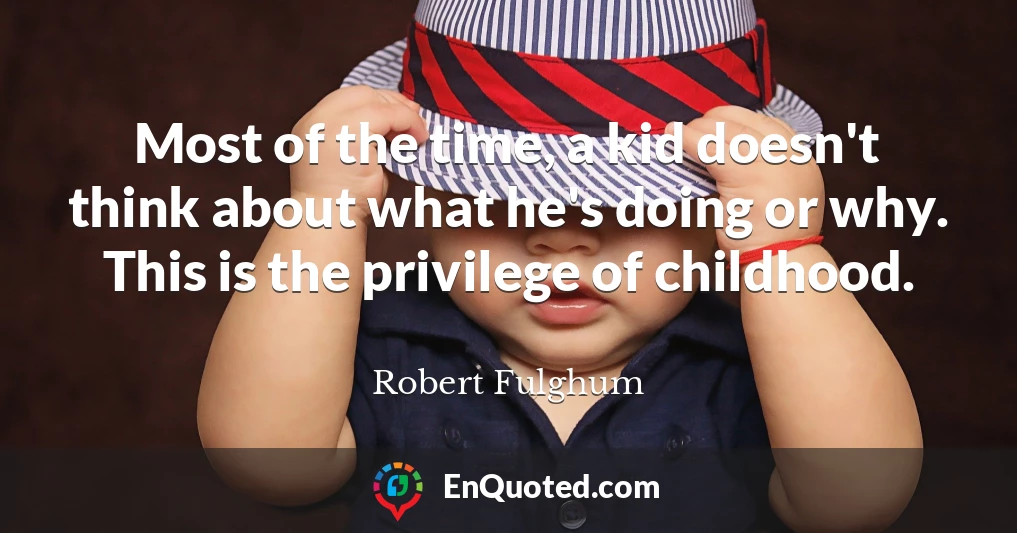 Most of the time, a kid doesn't think about what he's doing or why. This is the privilege of childhood.