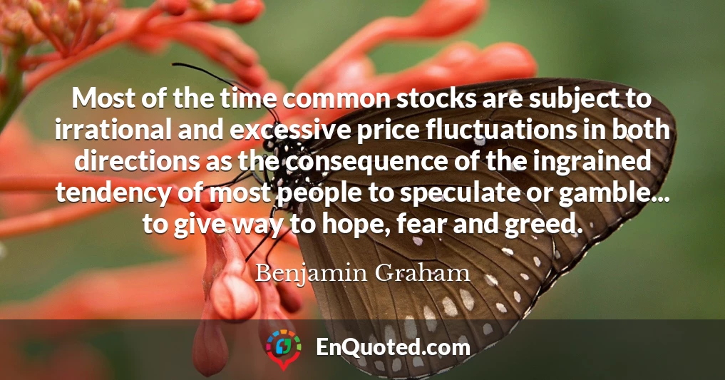 Most of the time common stocks are subject to irrational and excessive price fluctuations in both directions as the consequence of the ingrained tendency of most people to speculate or gamble... to give way to hope, fear and greed.