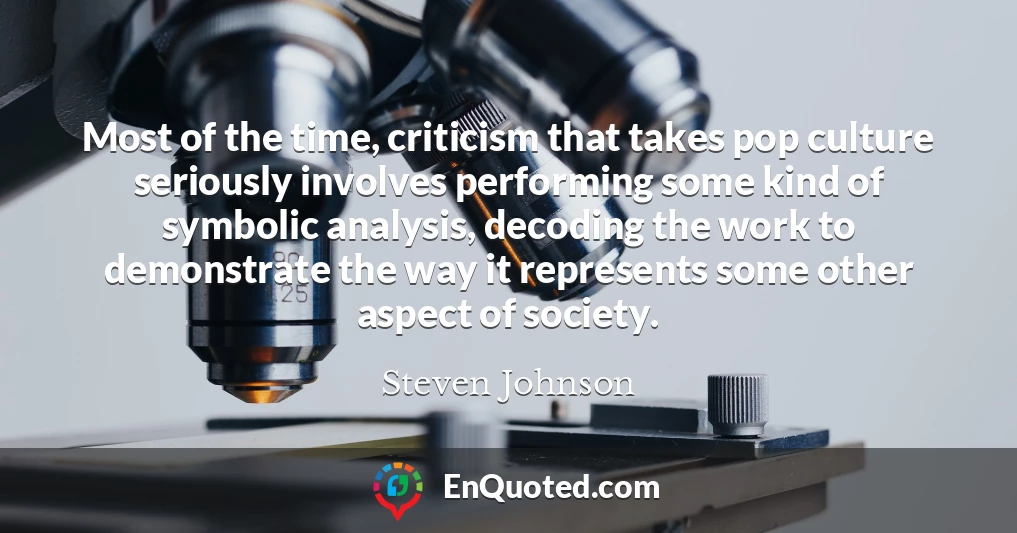Most of the time, criticism that takes pop culture seriously involves performing some kind of symbolic analysis, decoding the work to demonstrate the way it represents some other aspect of society.