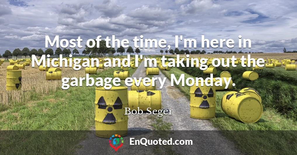 Most of the time, I'm here in Michigan and I'm taking out the garbage every Monday.