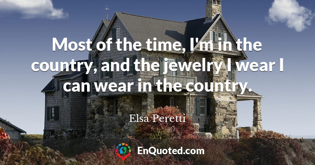 Most of the time, I'm in the country, and the jewelry I wear I can wear in the country.