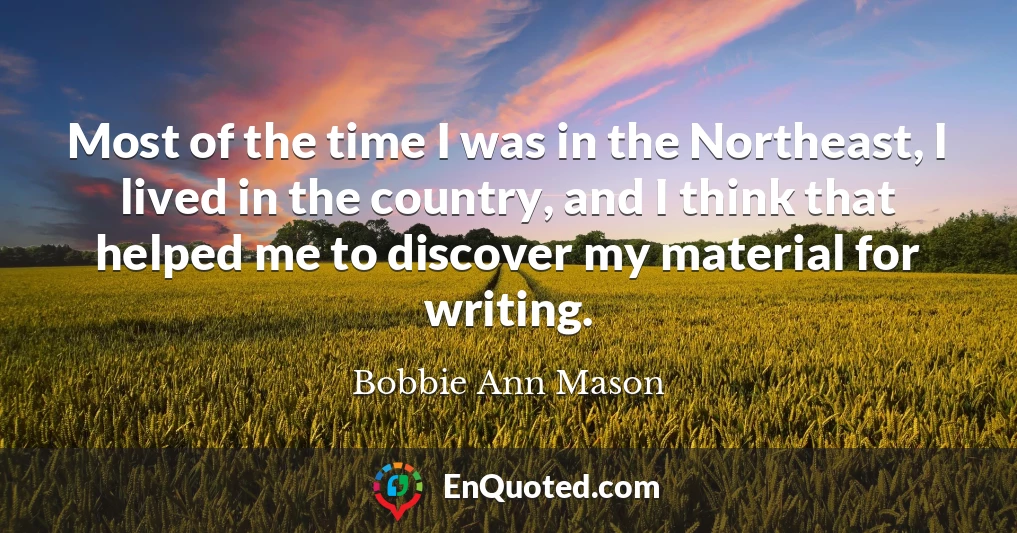 Most of the time I was in the Northeast, I lived in the country, and I think that helped me to discover my material for writing.