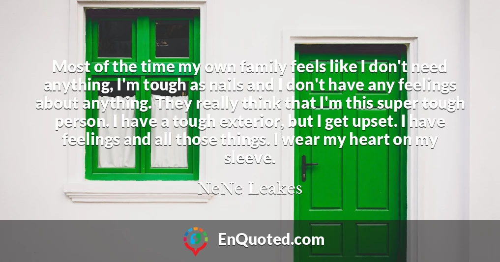 Most of the time my own family feels like I don't need anything, I'm tough as nails and I don't have any feelings about anything. They really think that I'm this super tough person. I have a tough exterior, but I get upset. I have feelings and all those things. I wear my heart on my sleeve.