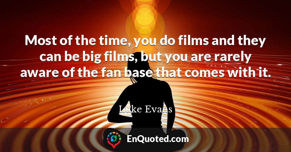 Most of the time, you do films and they can be big films, but you are rarely aware of the fan base that comes with it.
