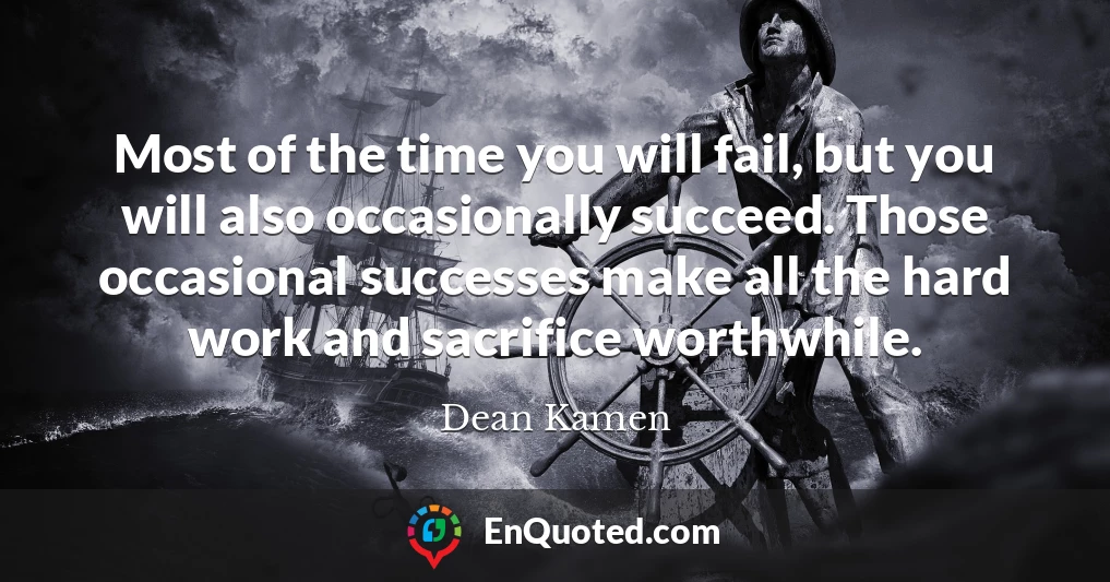 Most of the time you will fail, but you will also occasionally succeed. Those occasional successes make all the hard work and sacrifice worthwhile.