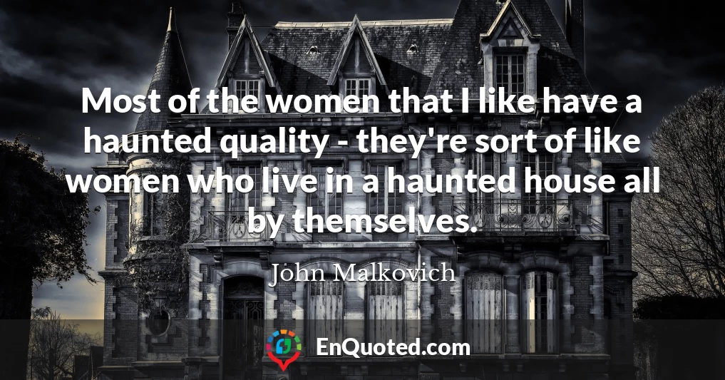 Most of the women that I like have a haunted quality - they're sort of like women who live in a haunted house all by themselves.