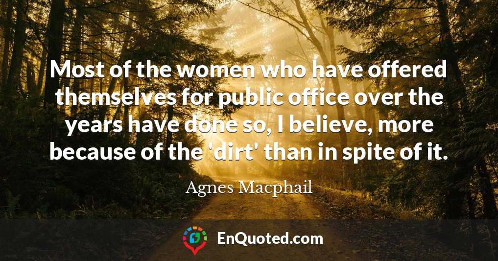 Most of the women who have offered themselves for public office over the years have done so, I believe, more because of the 'dirt' than in spite of it.