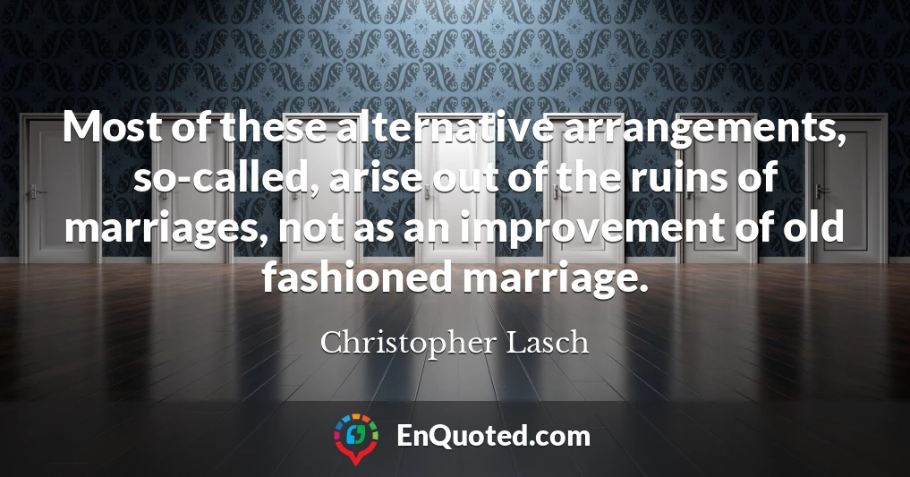 Most of these alternative arrangements, so-called, arise out of the ruins of marriages, not as an improvement of old fashioned marriage.