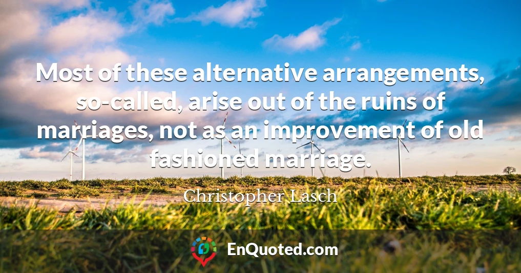 Most of these alternative arrangements, so-called, arise out of the ruins of marriages, not as an improvement of old fashioned marriage.