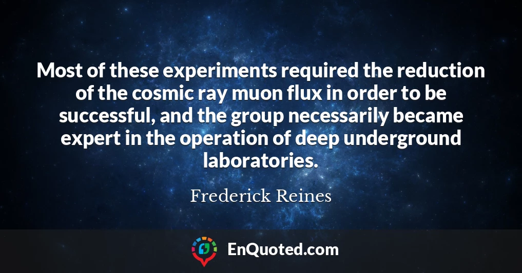 Most of these experiments required the reduction of the cosmic ray muon flux in order to be successful, and the group necessarily became expert in the operation of deep underground laboratories.