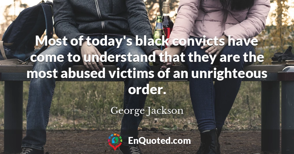 Most of today's black convicts have come to understand that they are the most abused victims of an unrighteous order.