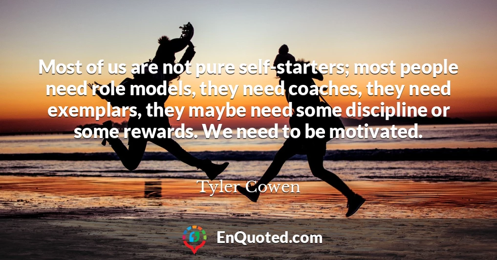 Most of us are not pure self-starters; most people need role models, they need coaches, they need exemplars, they maybe need some discipline or some rewards. We need to be motivated.
