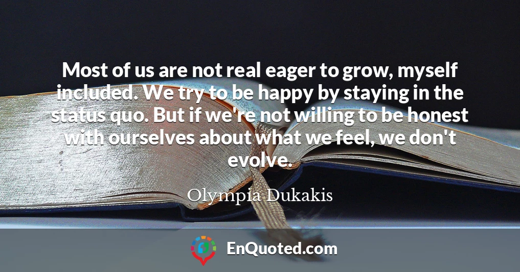 Most of us are not real eager to grow, myself included. We try to be happy by staying in the status quo. But if we're not willing to be honest with ourselves about what we feel, we don't evolve.