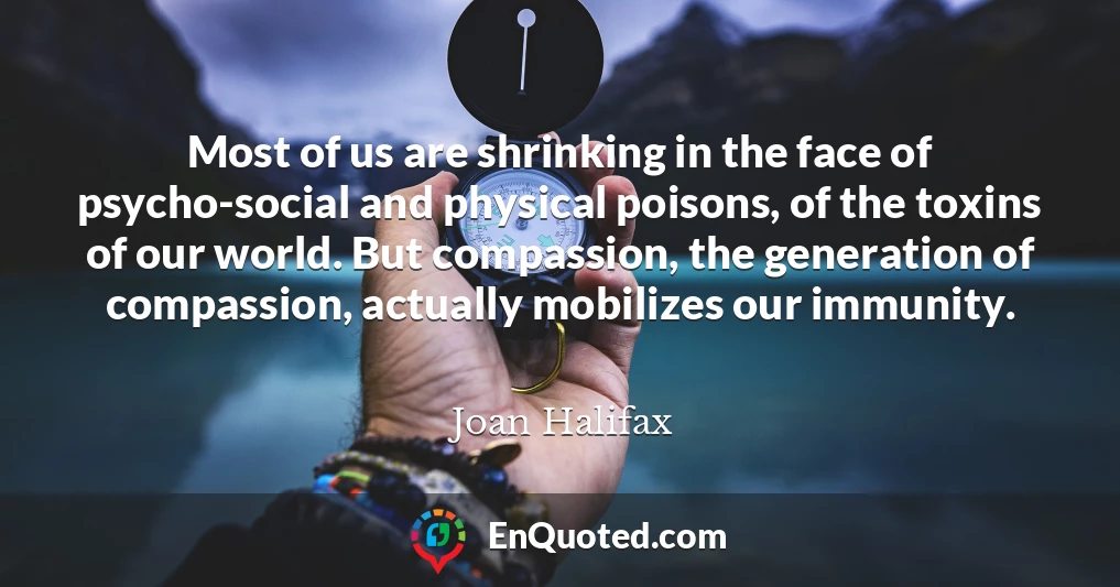 Most of us are shrinking in the face of psycho-social and physical poisons, of the toxins of our world. But compassion, the generation of compassion, actually mobilizes our immunity.