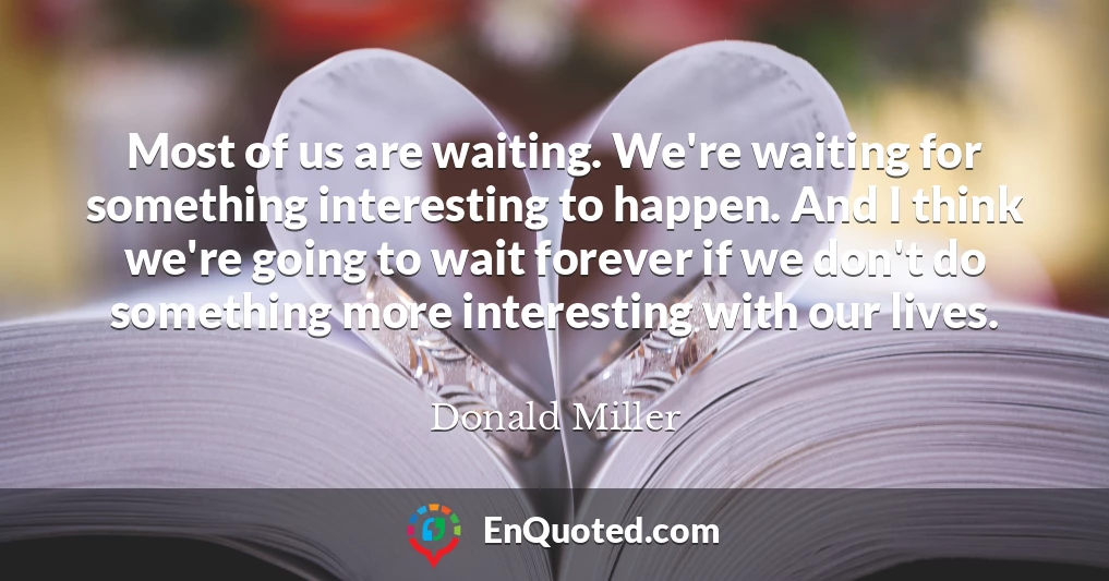 Most of us are waiting. We're waiting for something interesting to happen. And I think we're going to wait forever if we don't do something more interesting with our lives.