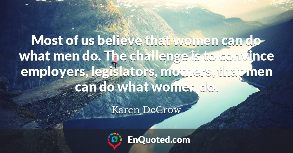 Most of us believe that women can do what men do. The challenge is to convince employers, legislators, mothers, that men can do what women do.